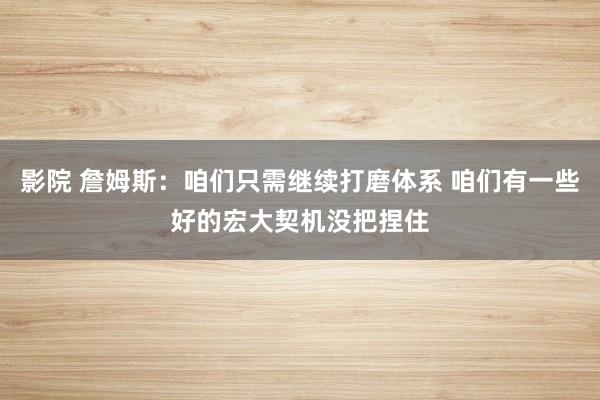 影院 詹姆斯：咱们只需继续打磨体系 咱们有一些好的宏大契机没把捏住