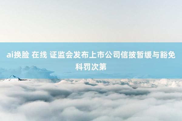 ai换脸 在线 证监会发布上市公司信披暂缓与豁免科罚次第