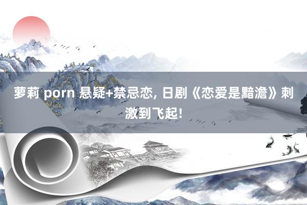 萝莉 porn 悬疑+禁忌恋， 日剧《恋爱是黯澹》刺激到飞起!