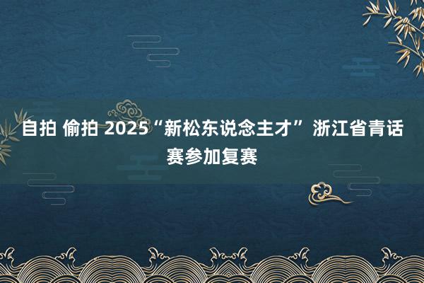 自拍 偷拍 2025“新松东说念主才” 浙江省青话赛参加复赛