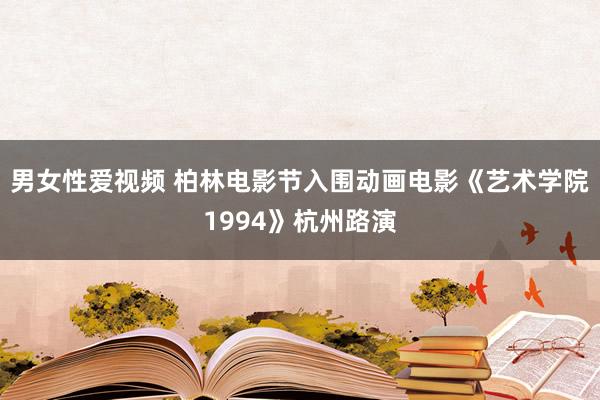 男女性爱视频 柏林电影节入围动画电影《艺术学院1994》杭州路演